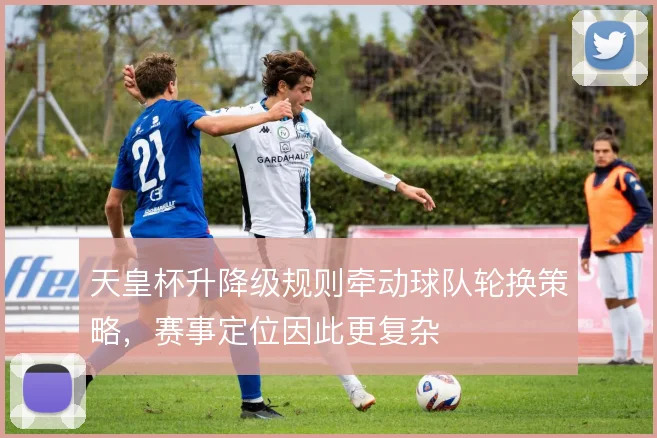天皇杯升降级规则牵动球队轮换策略，赛事定位因此更复杂