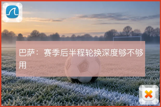 巴萨：赛季后半程轮换深度够不够用