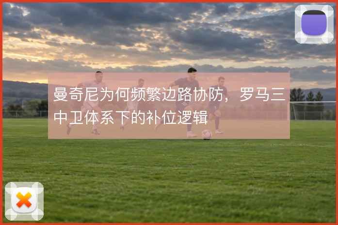 曼奇尼为何频繁边路协防，罗马三中卫体系下的补位逻辑