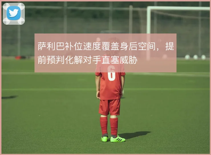 萨利巴补位速度覆盖身后空间，提前预判化解对手直塞威胁