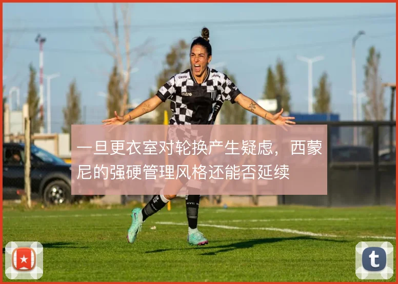 一旦更衣室对轮换产生疑虑，西蒙尼的强硬管理风格还能否延续