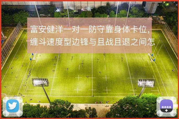 富安健洋一对一防守靠身体卡位，缠斗速度型边锋与且战且退之间怎么选