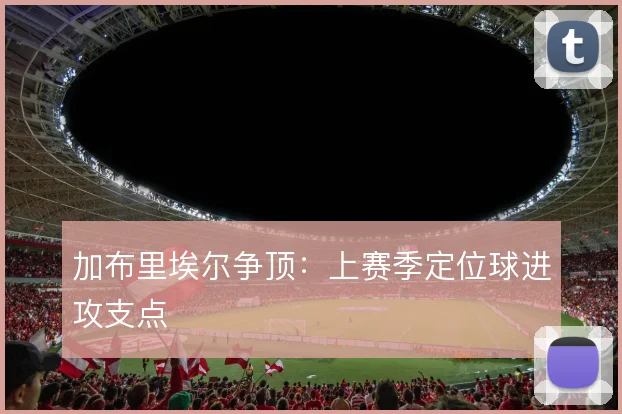 加布里埃尔争顶：上赛季定位球进攻支点