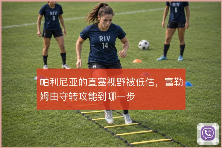 帕利尼亚的直塞视野被低估，富勒姆由守转攻能到哪一步