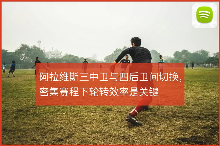 阿拉维斯三中卫与四后卫间切换，密集赛程下轮转效率是关键