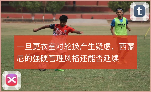 一旦更衣室对轮换产生疑虑，西蒙尼的强硬管理风格还能否延续
