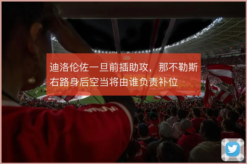 迪洛伦佐一旦前插助攻，那不勒斯右路身后空当将由谁负责补位