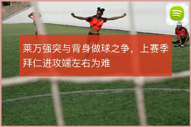 莱万强突与背身做球之争，上赛季拜仁进攻端左右为难