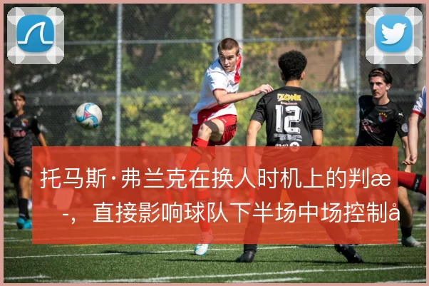 托马斯·弗兰克在换人时机上的判断，直接影响球队下半场中场控制力的延续