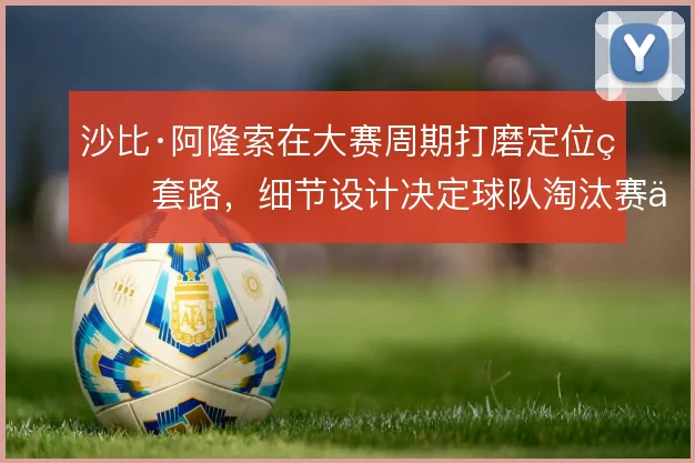 沙比·阿隆索在大赛周期打磨定位球套路，细节设计决定球队淘汰赛上限