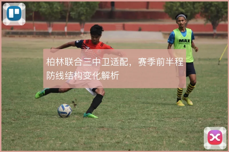 柏林联合三中卫适配，赛季前半程防线结构变化解析