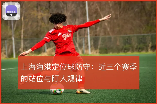 上海海港定位球防守：近三个赛季的站位与盯人规律