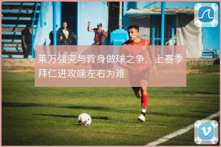 莱万强突与背身做球之争，上赛季拜仁进攻端左右为难