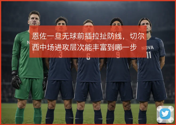 恩佐一旦无球前插拉扯防线，切尔西中场进攻层次能丰富到哪一步