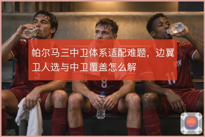 帕尔马三中卫体系适配难题，边翼卫人选与中卫覆盖怎么解