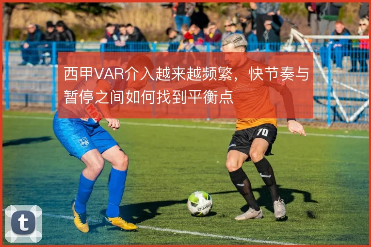 西甲VAR介入越来越频繁，快节奏与暂停之间如何找到平衡点