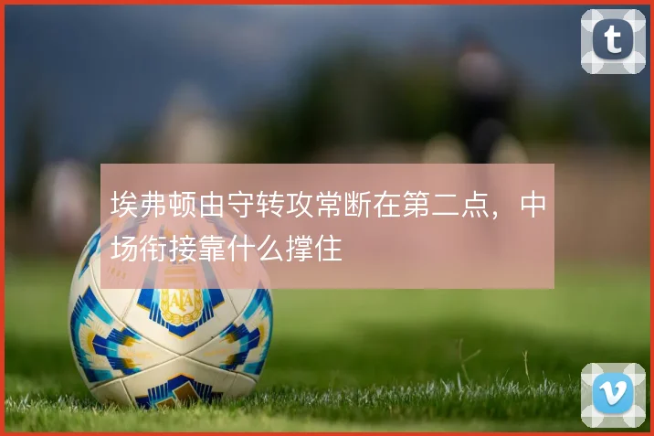 埃弗顿由守转攻常断在第二点，中场衔接靠什么撑住