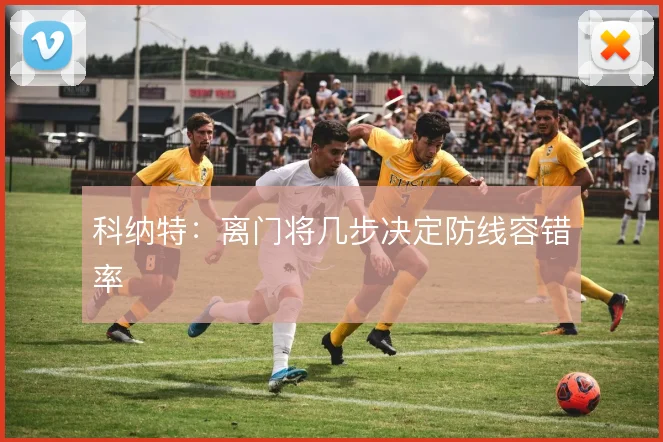 科纳特:离门将几步决定防线容错率