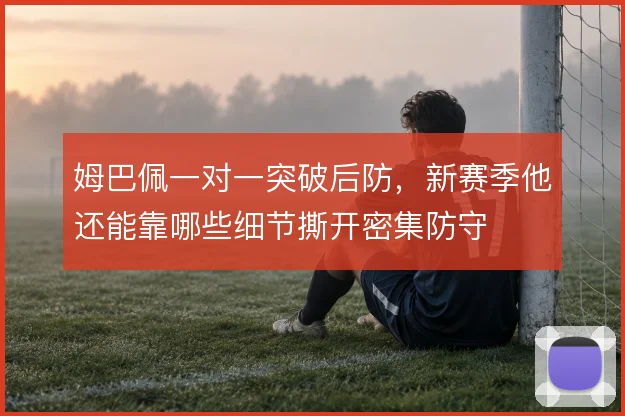 姆巴佩一对一突破后防，新赛季他还能靠哪些细节撕开密集防守