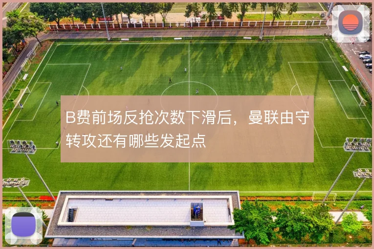 B费前场反抢次数下滑后，曼联由守转攻还有哪些发起点