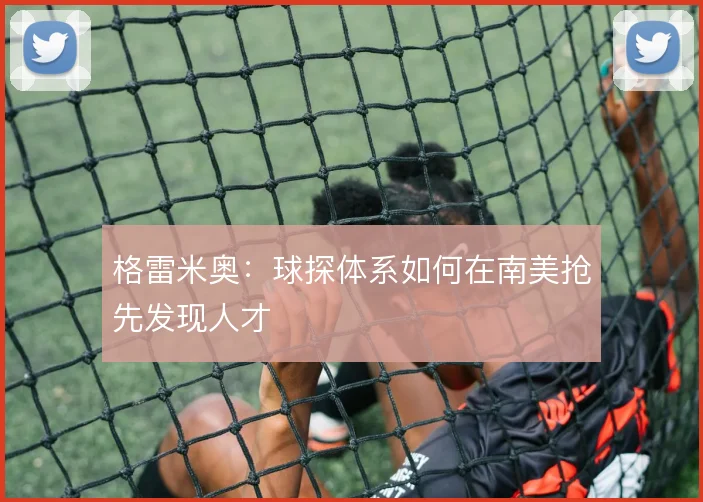 格雷米奥：球探体系如何在南美抢先发现人才