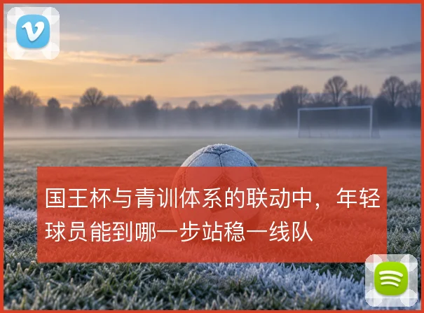 国王杯与青训体系的联动中，年轻球员能到哪一步站稳一线队