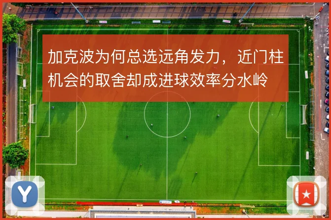 加克波为何总选远角发力，近门柱机会的取舍却成进球效率分水岭