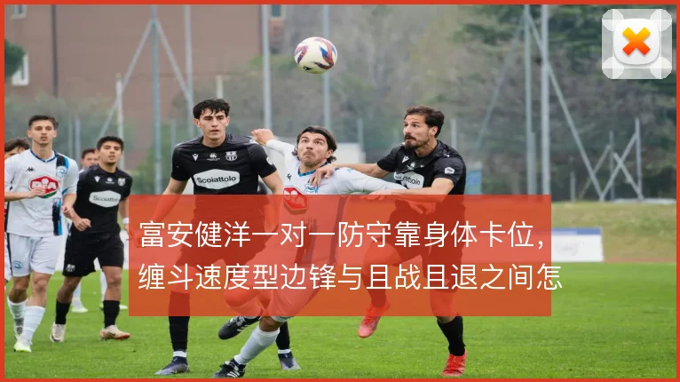 富安健洋一对一防守靠身体卡位，缠斗速度型边锋与且战且退之间怎么选