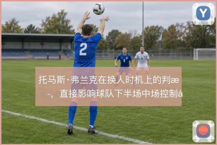 托马斯·弗兰克在换人时机上的判断,直接影响球队下半场中场控制力的延续