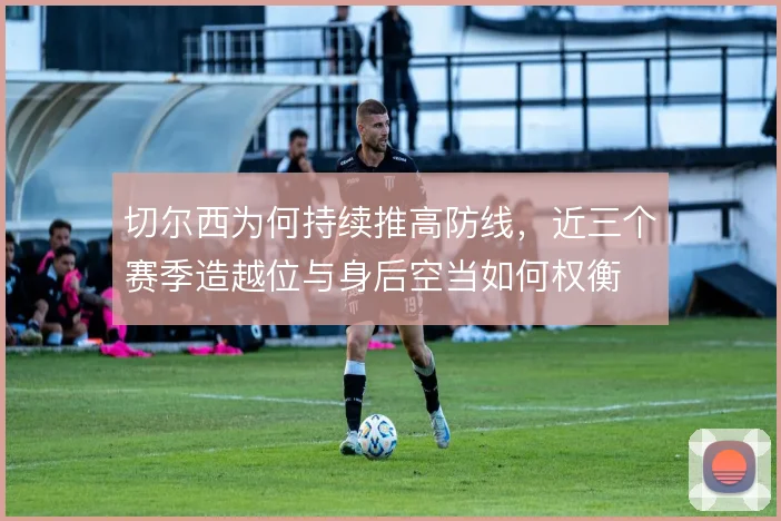 切尔西为何持续推高防线，近三个赛季造越位与身后空当如何权衡