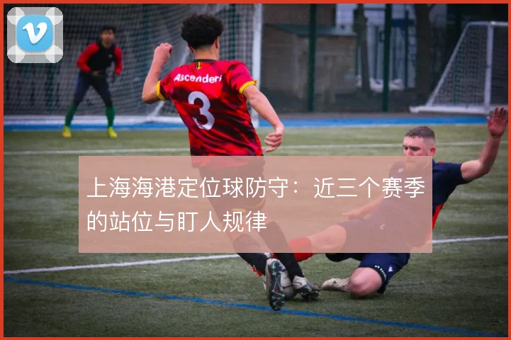 上海海港定位球防守：近三个赛季的站位与盯人规律