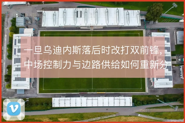 一旦乌迪内斯落后时改打双前锋,中场控制力与边路供给如何重新分配